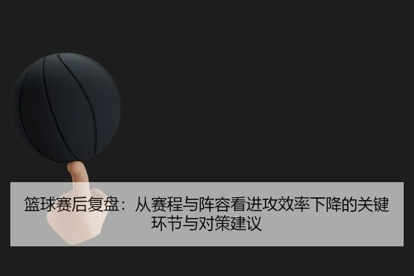lan-qiu-sai-hou-fu-pan-cong-sai-cheng-yu-zhen-rong-kan-jin-gong-xiao-lv-xia-jiang-de-guan-jian-huan-jie-yu-dui-ce-jian-1-877.jpg
